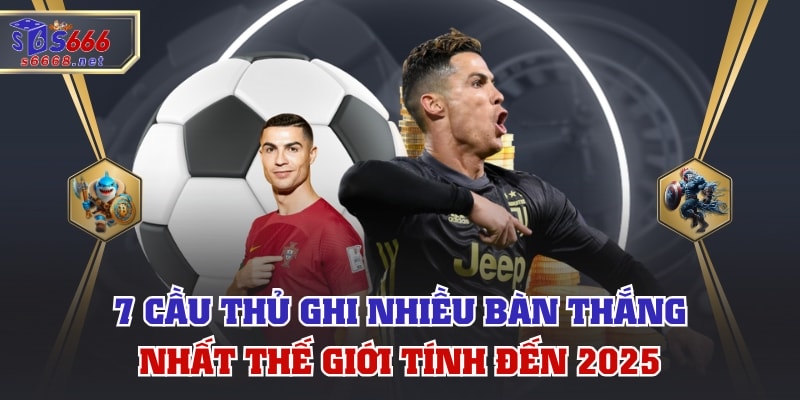 7 Cầu Thủ Ghi Nhiều Bàn Thắng Nhất Thế Giới Tính Đến 2025