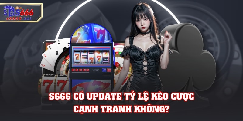 S666 có update tỷ lệ kèo cược cạnh tranh không?