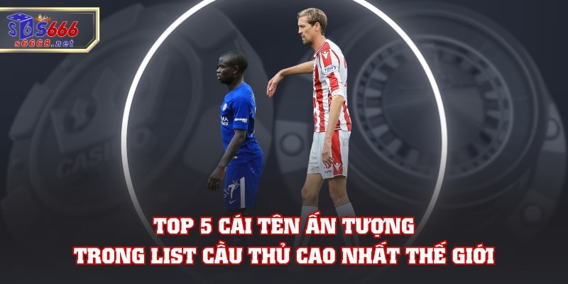 Top 5 cái tên ấn tượng trong list cầu thủ cao nhất thế giới